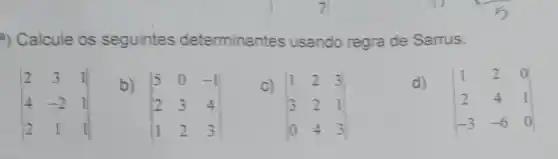 a) Calcule os seguintes determinantes usando regra de Sarrus:
vert } 2&3&t 4&-2&1 2&1&1 vert 
b)
vert } 5&0&-1 2&3&4 1&2&3 vert 
c)
vert } 1&2&3 3&2&1 0&4&3 vert 
d)
vert } 1&2&0 2&4&1 -3&-6&0 vert