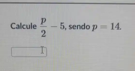 Calcule (p)/(2)-5 o p=14
square 
I