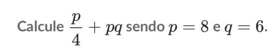 Calcule (p)/(4)+pq sendo p=8 e q=6