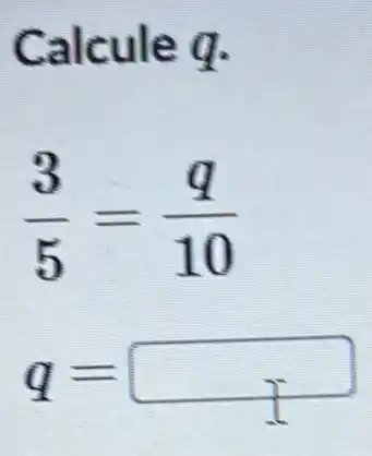 Calcule q.
(3)/(5)=(q)/(10)
q=