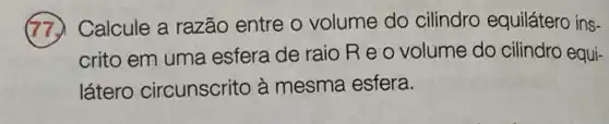 Calcule a razão entre o volume do cilindro equilátero ins-
crito em uma esfera de raio R e o volume do cilindro equi-
látero circunscrito à mesma esfera.