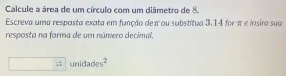 Calcule a área de um círculo com um diâmetro de 8.
Escreva uma resposta exata em função de pi  ou substitua 3.14 for pi  e insira sua
resposta na forma de um número decimal.
+u^-x=unidades^2