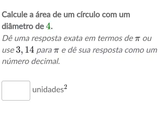 Calcule a área de um círculo com um
diâmetro de 4.
Dê uma resposta exata em termos de pi  ou
use 3, 14 para pi  e dê sua como um
número decimal.
unidades^2