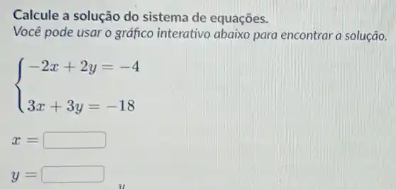 Calcule a solução do sistema de equações.
Você pode usar o gráfico interativo abaixo para encontrar a solução.
 ) -2x+2y=-4 3x+3y=-18 
x=
y=