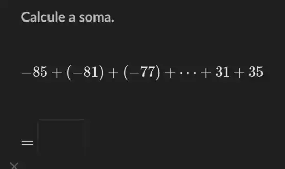 Calcule a soma.
-85+(-81)+(-77)+... +31+35
square