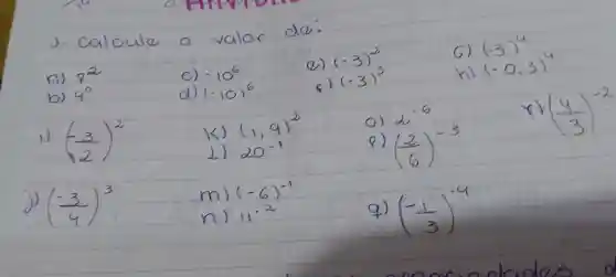 ). Calcule
do.
A) 7^2	C) -10^6
(-3)^2
G)(-3)
b) 4^circ 	d) (-10)^6
c) (-3)^3
(-3)^4 (-0,3)^4
i) ((-3)/(2))^2
k)
(1,9)^2	o)
a^-6	x)((4)/(3))^-2
I) 20^-1
)
((2)/(6))^-3
j) ((-3)/(4))^3
nj 11cdot 2	q) (-(1)/(3))^-9
m) (-6)^-1