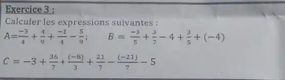 Calculer les expressions suivantes :
A=(-3)/(4)+(4)/(9)+(-1)/(4)-(5)/(9); B=(-3)/(5)+(3)/(7)-4+(3)/(5)+(-4)
C=-3+(36)/(7)+((-8))/(3)+(21)/(7)-((-21))/(7)-5