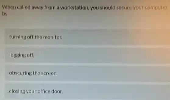 When called away from a workstation you should secure your computer
by
turning off the monitor.
logging off.
obscuring the screen.
closing your office door.