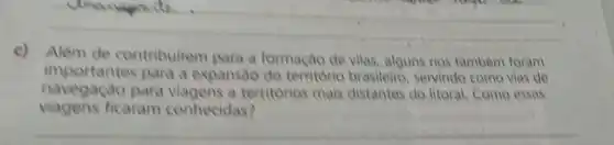 __
c)
Além de contribuirem para a formação de vilas alguns ries também foram
importantes para a expansao do território brasileire servindo come vias de
viagens ficaram conhecidas?
navegacao para viagens a territorios mais distantes do litoral Como essas
__