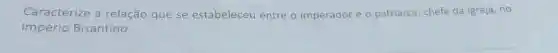 Caracterize a relação que se estabeleceu entre o imperador e o patriarca chefe da Igreja, no
Império Bizantino.