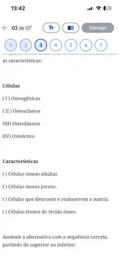 as características:
Células
(I) Osteogênicas
(II)Osteoclastos
(III) Osteoblastos
(IV) Osteócitos
Características
( ) Células ósseas adultas.
( ) Células ósseas jovens.
( ) Células que destroem e reabsorvem a matriz.
( ) Células-tronco do tecido ósseo.
Assinale a alternativa com a sequência correta,
partindo do superior ao inferior: