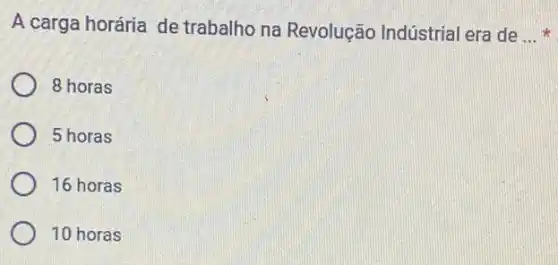 A carga horária de trabalho na Revolução Indústrial era de __
8 horas
5 horas
16 horas
10 horas