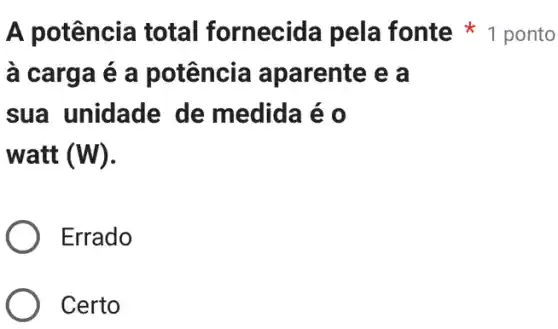 à carga é a potência aparente e a
sua unidade de medida é o
watt (W)
Errado
Certo
A potência total fornecida pela fonte 1 ponto