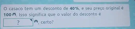 casaco tem um desconto de 40%  e seu preço original é
100 A. Isso significa que o valor do desconto é
? A certo?