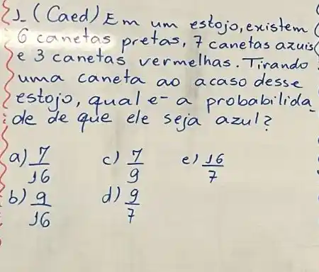 (Cead) Em um estojo, existem 6 canetas pretas, 7 canetas azuis e 3 canetas vermelhas. Tirando uma caneta ao acaso desse estojo, qual e- a probabilida ide de que ele seja azul?
a) (7)/(16) 
c) (7)/(9) 
e) (16)/(7) 
b) (9)/(16) 
d) (9)/(7)