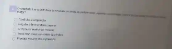 cerebelo é uma estrutura do encéfalo envolvida no controle motor, equilibrio a coordenacle motor?
Controlar a respiração
Regular a temperatura corporal
Armazenar memórias motoras
Transmitir sinais sensoriais ao cérebro
Planejar movimentos complexos