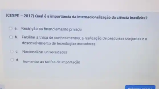 (CESPE - 2017) Qual é a importância da internacionalização da ciência brasileira?
a. Restrição ao financiamento privado
b. Facilitara troca de conhecimentos, a realização de pesquisas conjuntas eo
desenvolvimento de tecnologias inovadoras
c. Nacionalizar universidades
d. Aumentar as tarifas de importação