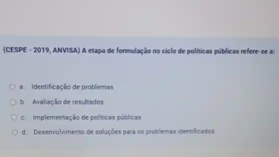 (CESPE - 2019, ANVISA) A etapa de formulação no ciclo de politicas públicas refere-se a:
a. Identificação de problemas
b. Avaliação de resultados
c. Implementação de politicas públicas
d. Desenvolvimento de soluções para os problemas identificados