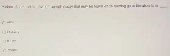 A characteristic of the five paragraph essay that may be found when reading great literature is its __
voice
structure
length
closing