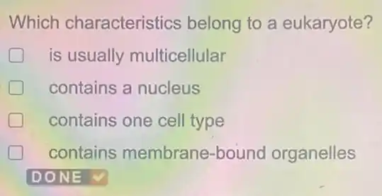 Which characteristics belong to a eukaryote?
is usually multicellular
contains a nucleus
contains one cell type
contains membrane -bound organelles