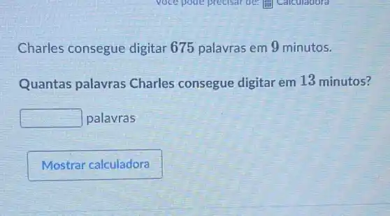 Charles consegue digitar 675 palavras em 9 minutos.
Quantas palavras Charles consegue digitar em 13 minutos?
square  palavras