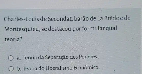 Charles-Louis de Secondat , barão de La Brèdeede
Montesquieu, se destacou por formular qual
teoria?
a. Teoria da Separação dos Poderes.
b. Teoria do Liberalismo Econômico.