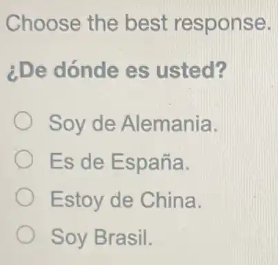 Choose the best response.
¿De dónde es usted?
Soy de Alemania.
Es de España.
Estoy de China.
Soy Brasil.