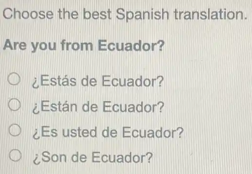 Choose the best Spanish translation.
Are you from Ecuador?
¿Estás de E cuador?
¿Están de E cuador?
¿Es usted de E cuador?
¿Son de Ecuador?