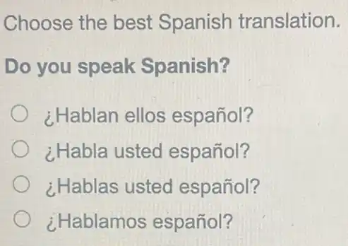 Choose the best Spanish translation.
Do you speak Spanish?
¿Hablan ellos español?
¿Habla usted español?
¿Hablas usted español?
¿Hablamos español?