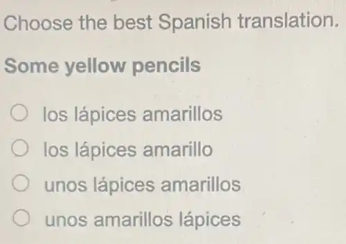 Choose the best Spanish translation.
Some yellow pencils
los lápices amarillos
los lápices amarillo
unos lápices amarillos
unos amarillos lápices