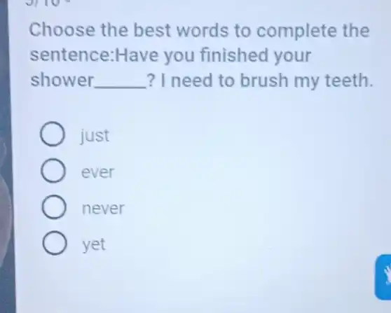 Choose the best words to complete the
sentence:Have you finished your
shower __ ? I need to brush my teeth.
just
ever
never
yet