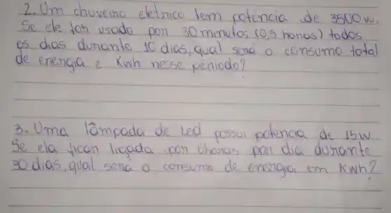 chuveino	potencio w
Se ele for usado
pon 30 minutes 10,5honas
es dias dunante 10 dias,qual sena o consumo total
3.Oma lampada de led cossui paknaio de 15W.
30 dias,qual sena o consomo Kwhy
dia dusiante