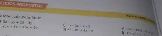 cicios PROPOSTOS
atore cada polinômio.
5x-xy+15-3y
c) ax-2a+x-2
e)
10x^2-15xy-4x+6y a^3-a^2+a-1
2ax+3a+4bx+6b
d) x^3+3x^2+2x+6
f)