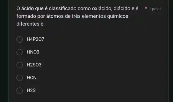 ácido que é classificado como oxiácido diácido e é
formado por átomos de três elementos químicos
diferentes é:
H4P2O7
HNO3
H2SO3
HCN
H2S
1 point