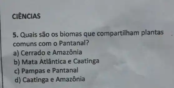 CIENCIAS
5. Quais são os biomas que compartill nam plantas
comuns com o Pantanal?
a) Cerrado e Amazônia
b) Mata Atlântica e Caatinga
c) Pampas e Pantanal
d) Caatinga e Amazônia