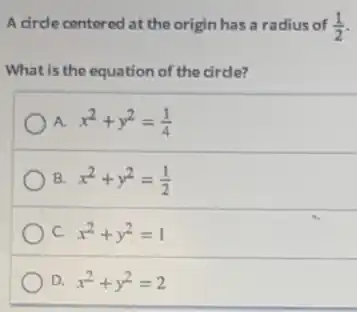 A circle centered at the origin has a radius of (1)/(2)
What is the equation of the cirde?
A. x^2+y^2=(1)/(4)
B. x^2+y^2=(1)/(2)
C. x^2+y^2=1
D. x^2+y^2=2