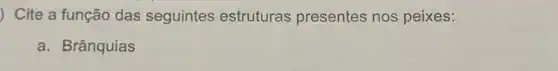 ) Cite a função das seguintes estruturas presentes nos peixes:
a. Brânquias