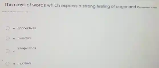 The class of words which express a strong feeling of anger and Evcitement is the
__
a. connectives
b. asserters
interjections
d. modifiers