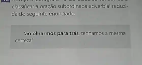 classificar a oração subordinada adverbial reduzi-
da do seguinte enunciado.
"ao olharmos para trás, tenhamos a mesma
certeza"