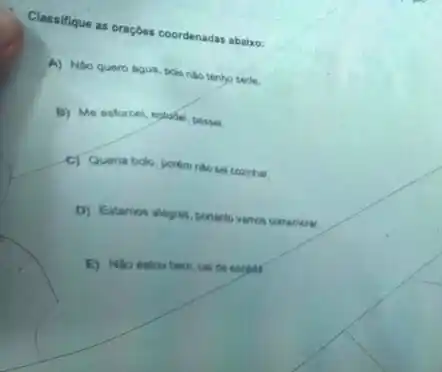 Classifique as oraçbes coordenadar abaixo:
A) Nao quero agua pois nilo tenho sede
B) Me esforcel, exlude passel.
c) Queria bolo, porém
D) Estamos alegres, pontanto yamos comemorar.
E) Nao estou bern cal do escods