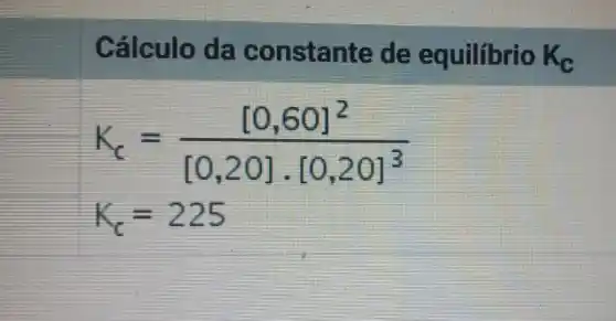 Cálculo da constan te de equilibrio K_(C)
K_(c)=([0,60]^2)/([0,20]cdot [0,20]^3)
K_(c)=225