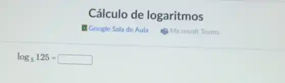 Cálculo de logaritmos
E Google Sala de Aula Microsoft Teams
log_(5)125=