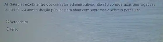 As cláusulas exorbitantes dos contratos administrativos não são consideradas prerrogativas
concedidas à administração pública para atuar com supremacia sobre o particular.
Verdadeiro
Falso