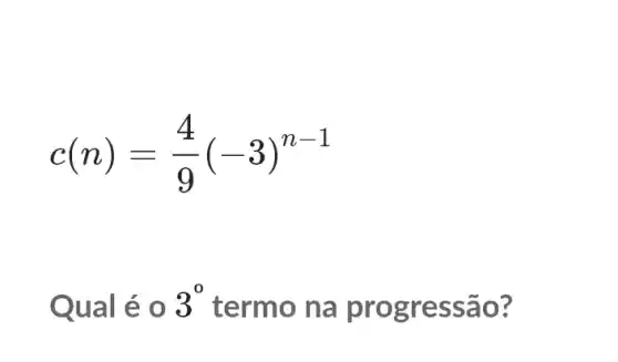 c(n)=(4)/(9)(-3)^n-1
Qual é 0 3^0 termo na prog ressã