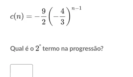 c(n)=-(9)/(2)(-(4)/(3))^n-1
Qual é 0 2^circ  termo na prog ressão?
square