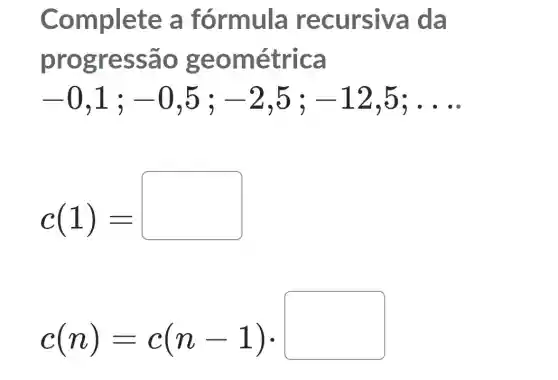 co a fórmula re cursiva da
prog geom étrica
-0,1;-0,5;-2,5;-12,5;ldots 
c(1)=
c(n)=c(n-1)