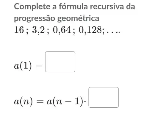 Co mplete a fórmula re cursiva da
progres são g eom étrica
16;3,2;0,64;0,128;ldots 
a(1)=
a(n)=a(n-1)