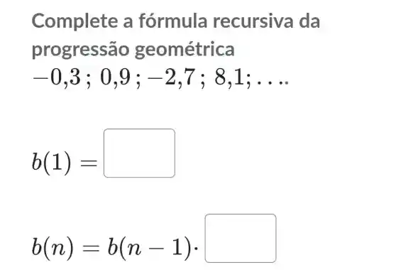 Co mplete a fórmula recursiva da
progr essa o geo métrica
-0,3;0,9;-2,7;8,1;ldots 
b(1)=
b(n)=b(n-1)