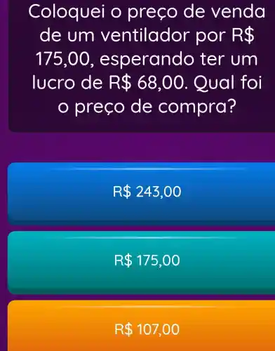 Coloq uei o p reco de ve nda
de um v entil ador por R 
175,00 , espe rand o ter um
lucro de R 68,00 . Qua I foi
pre co de comp ra?
R 243,00
R 175,00
R 107,00