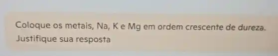 Coloque os metais, Na, Ke Mg em ordem crescente de dureza.
Justifique sua resposta